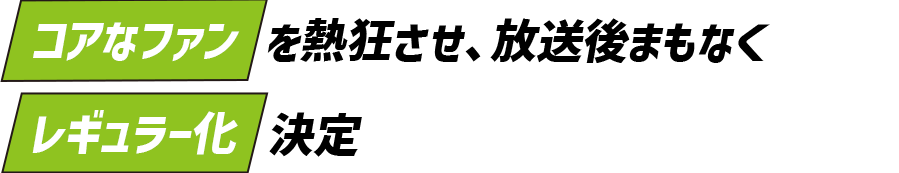 コアなファンを熱狂させ、放送後まもなくしてレギュラー化決定