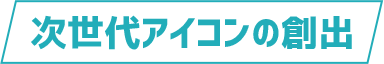 次世代アイコンの創出
