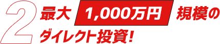 「2」最大1,000万円規模のダイレクト投資！