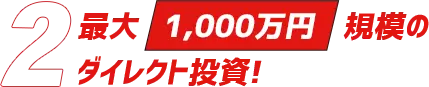 「2」最大1,000万円規模のダイレクト投資！
