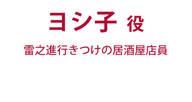 ヨシ子役（雷之進行きつけの居酒屋店員）