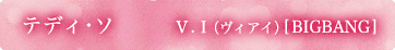 テディ･ソ役　／Ｖ．Ｉ（ヴィアイ）[BIGBANG]