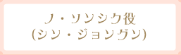 ノ・ソンシク役（シン・ジョンゲン）