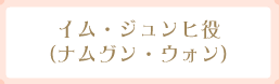 イム・ジュンヒ役（ナムグン・ウォン）
