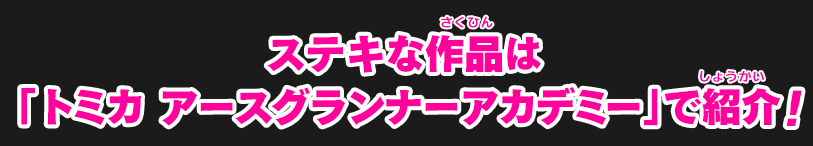 ステキな作品は「トミカ アースグランナーアカデミー」で紹介！