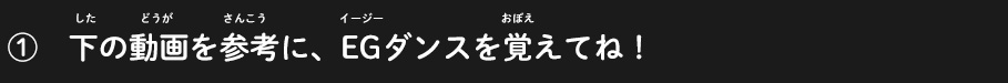 ①下の動画を参考に、EGダンスを覚えてね！