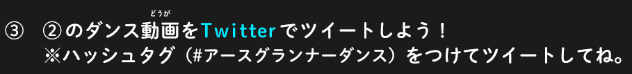 ③②のダンス動画をTwitterでツイートしよう！※ハッシュタグ（#アースグランナーダンス）をつけてツイートしてね。