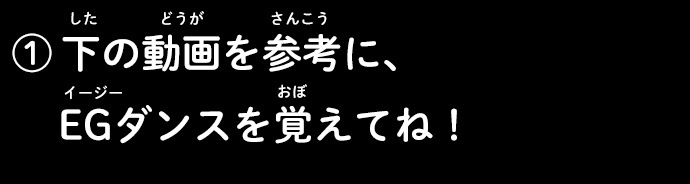 ①下の動画を参考に、EGダンスを覚えてね！