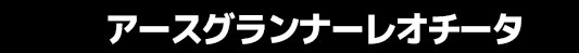 アースグランナーレオチータ