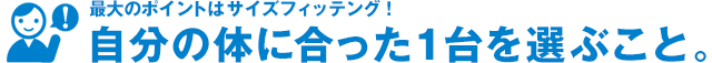 最大のポイントはサイズフィッテング！自分の体に合った1台を選ぶこと。