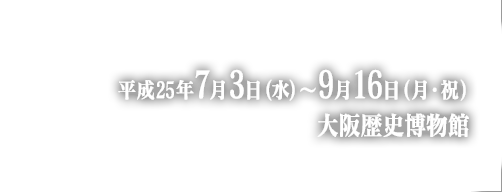 平成25年7月3日(水)～9月16日(月・祝)　大阪歴史博物館