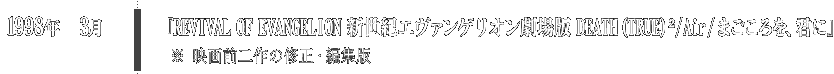 1998年 3月 『REVIVAL OF EVANGELION 新世紀エヴァンゲリオン劇場版 DEATH(TRUE)2/Air/まごころを、君に』※ 映画前二作の修正・編集版