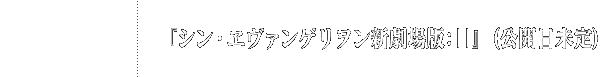 『シン・ヱヴァンゲリヲン新劇場版:||』(公開日未定)