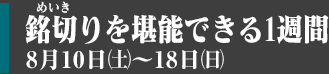 銘切り(めいきり)を堪能できる1週間 8月10日(土)～18日(日)