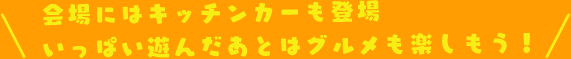 会場にはキッチンカーも登場 いっぱい遊んだあとはグルメも楽しもう!
