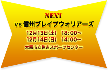 NEXT　VS信州ブレイブウォリアーズ 12/13(土)18：00～・14(日)14：00～　大阪市立住吉スポーツセンター