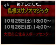 VS島根スサノオマジック 10/25(土)18：00～・26(日)14：00～　大阪市立住吉スポーツセンター