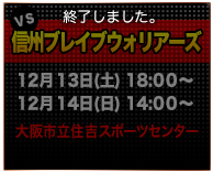 VS信州ブレイブウォリアーズ 12/13(土)18：00～・14(日)14：00～　大阪市立住吉スポーツセンター