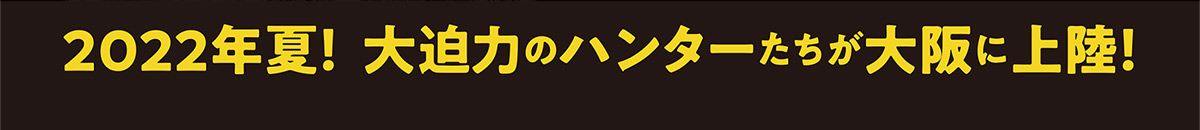 2022年夏！大迫力のハンターたちが大阪に上陸！