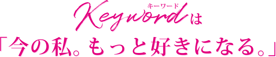 キーワードは「今の私。もっと好きになる。」