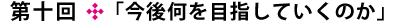 第十回「今後何を目指していくのか」
