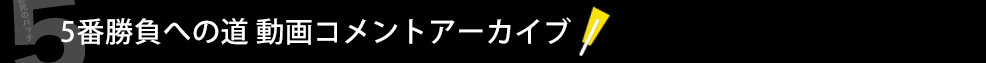 5番勝負への道 動画コメントアーカイブ