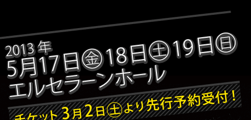 2013年5月17日(金)・18日(土)・19日(日) エルセラーンホール　チケット3月2日(土)より先行予約受付！