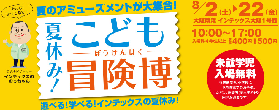 夏休み！こども冒険博 8月2日(土)～22日(金)大阪南港インテックス大阪１号館　10:00～17:00　入場料:小学生以上 前売400円 当日500円 未就学児入場無料