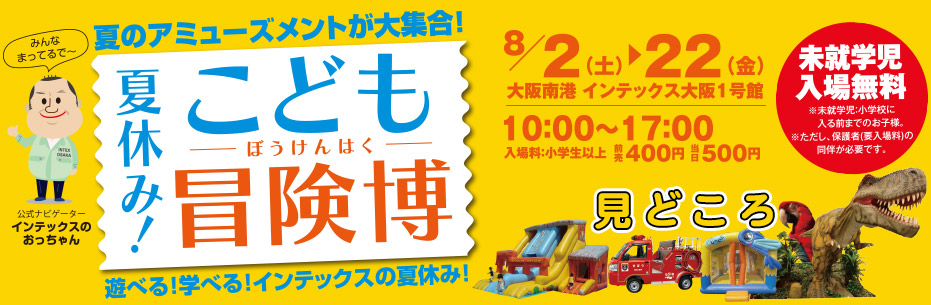 夏休み！こども冒険博　見どころ 8月2日(土)～22日(金)大阪南港インテックス大阪１号館　10:00～17:00　入場料:小学生以上 前売400円 当日500円 未就学児入場無料