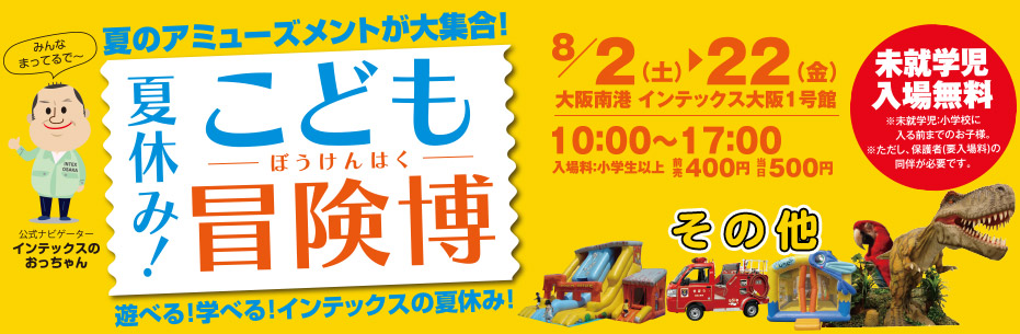 夏休み！こども冒険博　その他 8月2日(土)～22日(金)大阪南港インテックス大阪１号館　10:00～17:00　入場料:小学生以上 前売400円 当日500円 未就学児入場無料