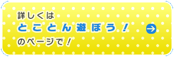 詳しくはとことん遊ぼう！のページで！