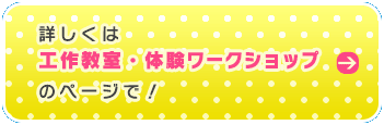 詳しくは工作・体験ワークショップぺーじで！