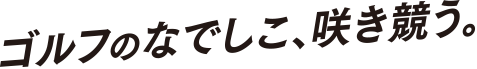 ゴルフのなでしこ、咲き競う。
