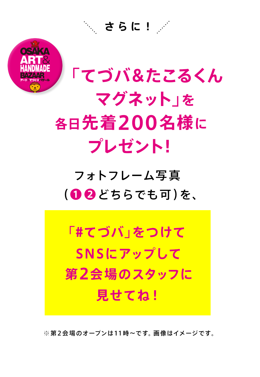 さらに！「てづバ＆たこるくんマグネット」を各日先着200名様にプレゼント！フォトフレーム写真を、「#てづバ」をつけてSNSにアップして第2会場のスタッフに見せてね！※第2会場のオープンは11時～です。画像はイメージです。