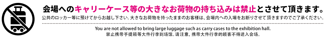 会場へのキャリーケース等の大きなお荷物の持ち込みは禁止とさせていただきます。