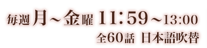 毎週月～金曜　11: 59 ～13:00　全60話　二ヵ国語