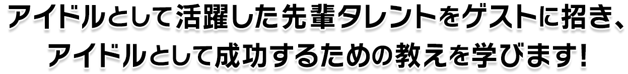 アイドルとして活躍した先輩タレントをゲストに招き、アイドルとして成功するための教えを学びます!