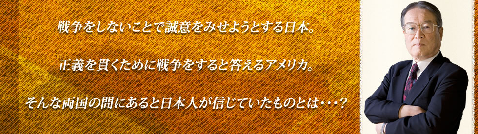 戦争をしないことで誠意をみせようとする日本。正義を貫くために戦争をすると答えるアメリカ。そんな両国の間にあると日本人が信じていたものとは・・・？