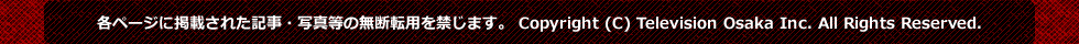 各ページに掲載された記事・写真等の無断転用を禁じます。 Copyright (C) Television Osaka Inc. All Rights Reserved.