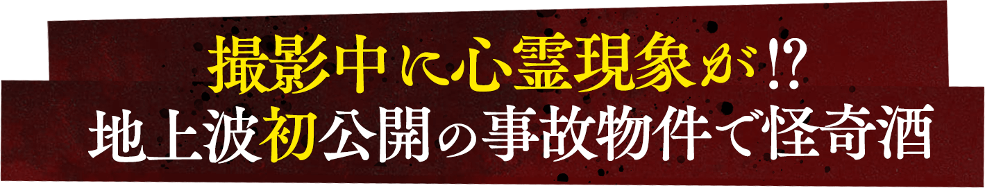 撮影中に心霊現象が⁉地上波初公開の事故物件で怪奇酒