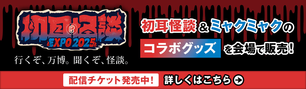 初耳怪談EXPO 行くぞ、万博。聞くぞ怪談。 初耳怪談&ミャクミャクのコラボグッズを会場で販売！配信チケット発売中！詳しくはこちら！