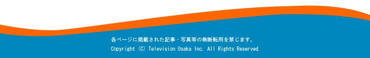 各ページに掲載された記事・写真等の無断転用を禁じます。Copyright (C) Television Osaka Inc. All Rights Reserved.