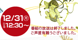 12/31 (月) ひる　12:30～ (番組の放送は終了しました。ご声援有難うございました。)