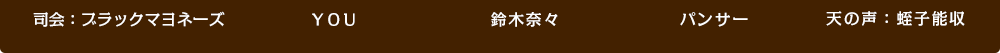 司会：ブラックマヨネーズ、ＹＯＵ、鈴木奈々、パンサー、天の声 蛭子能収