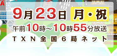 9月23日(月・祝)午前10:00～10:55放送 TXN全国6局ネット