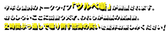 今年も恒例のトークライブ「ツルベ噺」が開催されます。
おもしろいことに出会う天才、われらが鶴瓶の独演会。
２時間ぶっ通しで喋り倒す怒涛の笑いを是非お楽しみください！
