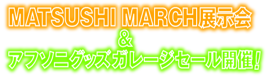 MATSUSHI MARCH 展示会＆アフソニグッズガレージセール開催！