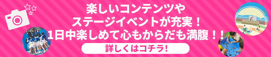 楽しいコンテンツやステージイベントが充実！1日中楽しめて心もからだも満腹！！詳しくはコチラ！