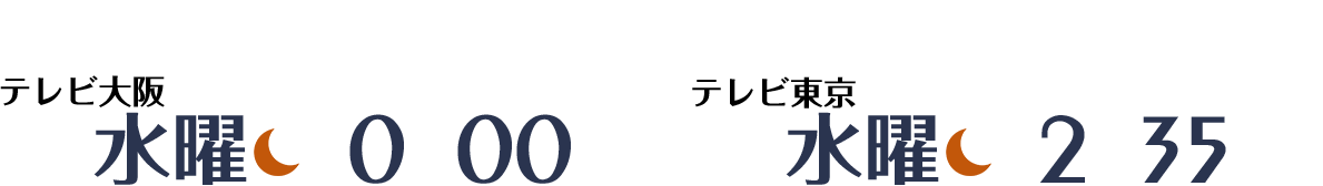 テレビ大阪 毎週水曜深夜0時～放送 テレビ東京 毎週水曜深夜2時35分～放送