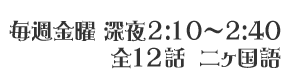 毎週金曜 深夜2:10～2:40 全12話 二ヶ国語・字幕放送